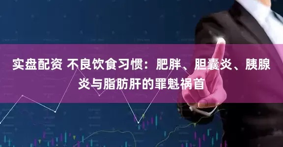 实盘配资 不良饮食习惯：肥胖、胆囊炎、胰腺炎与脂肪肝的罪魁祸首