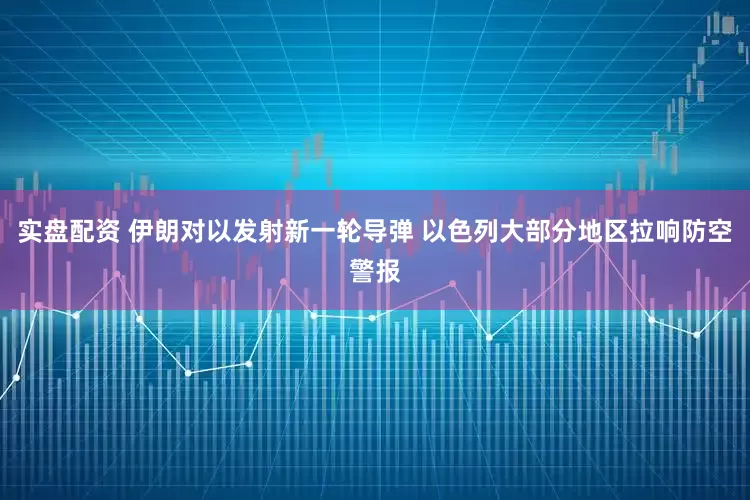 实盘配资 伊朗对以发射新一轮导弹 以色列大部分地区拉响防空警报