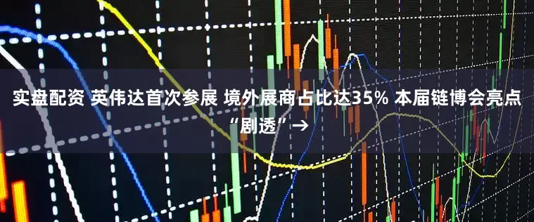 实盘配资 英伟达首次参展 境外展商占比达35% 本届链博会亮点“剧透”→