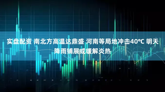 实盘配资 南北方高温达鼎盛 河南等局地冲击40℃ 明天降雨铺展或缓解炎热