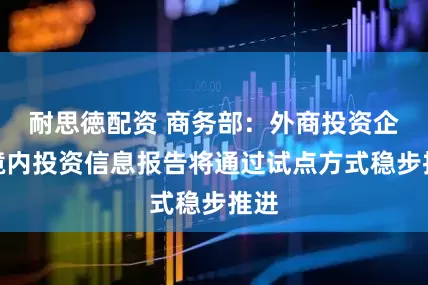 耐思徳配资 商务部：外商投资企业境内投资信息报告将通过试点方式稳步推进