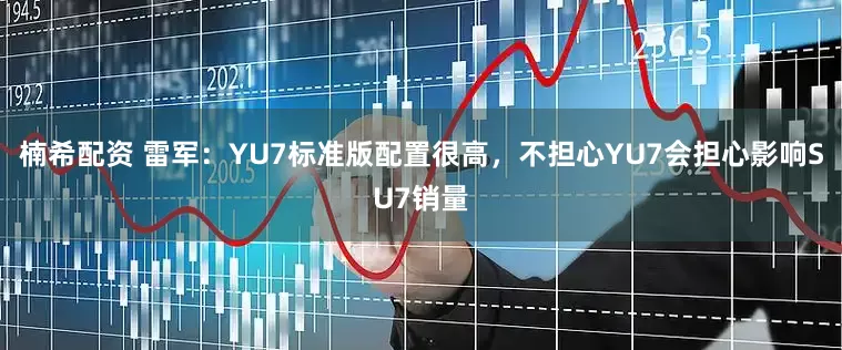 楠希配资 雷军：YU7标准版配置很高，不担心YU7会担心影响SU7销量