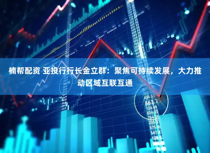 楠帮配资 亚投行行长金立群：聚焦可持续发展，大力推动区域互联互通