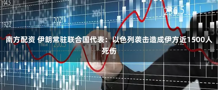 南方配资 伊朗常驻联合国代表：以色列袭击造成伊方近1500人死伤