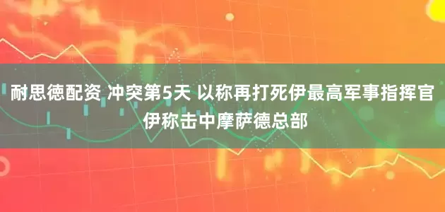 耐思徳配资 冲突第5天 以称再打死伊最高军事指挥官 伊称击中摩萨德总部