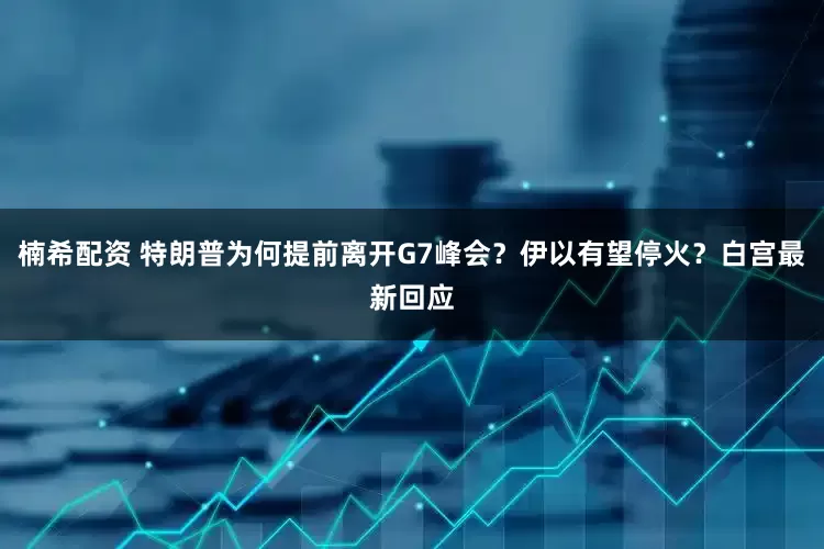 楠希配资 特朗普为何提前离开G7峰会？伊以有望停火？白宫最新回应