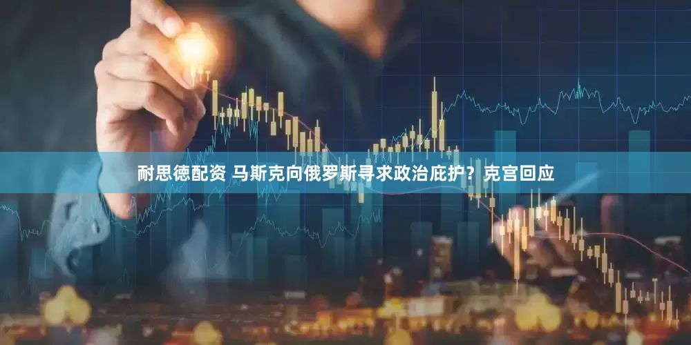 耐思徳配资 马斯克向俄罗斯寻求政治庇护？克宫回应
