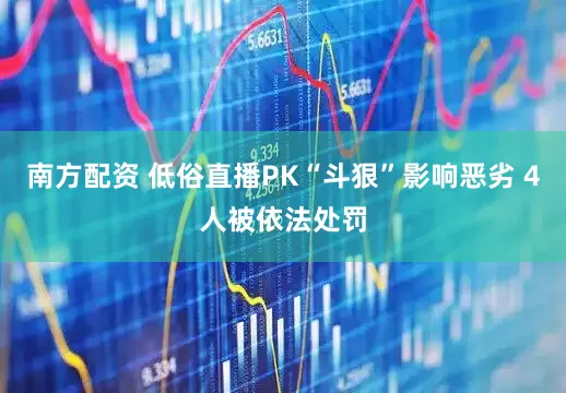 南方配资 低俗直播PK“斗狠”影响恶劣 4人被依法处罚