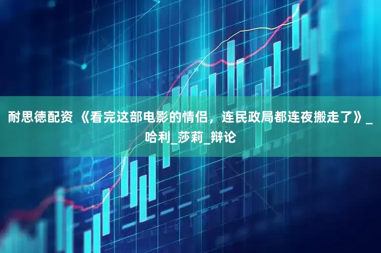 耐思徳配资 《看完这部电影的情侣，连民政局都连夜搬走了》_哈利_莎莉_辩论