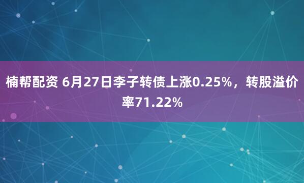楠帮配资 6月27日李子转债上涨0.25%，转股溢价率71.22%