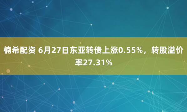 楠希配资 6月27日东亚转债上涨0.55%，转股溢价率27.31%