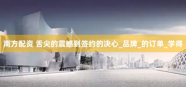 南方配资 舌尖的震撼到签约的决心_品牌_的订单_学得