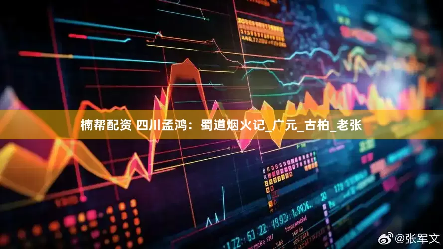 楠帮配资 四川孟鸿：蜀道烟火记_广元_古柏_老张