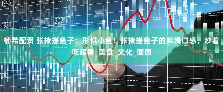 楠希配资 张掖搓鱼子：形似小鱼！张掖搓鱼子的爽滑口感，炒着吃超香_美食_文化_面团