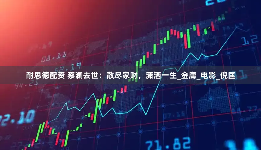 耐思徳配资 蔡澜去世：散尽家财，潇洒一生_金庸_电影_倪匡