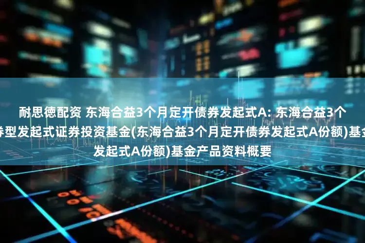 耐思徳配资 东海合益3个月定开债券发起式A: 东海合益3个月定期开放债券型发起式证券投资基金(东海合益3个月定开债券发起式A份额)基金产品资料概要