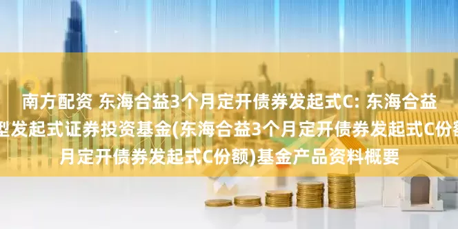 南方配资 东海合益3个月定开债券发起式C: 东海合益3个月定期开放债券型发起式证券投资基金(东海合益3个月定开债券发起式C份额)基金产品资料概要
