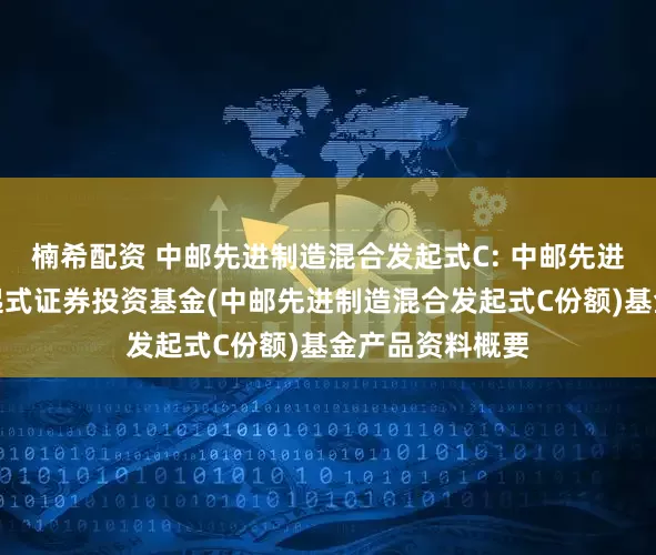 楠希配资 中邮先进制造混合发起式C: 中邮先进制造混合型发起式证券投资基金(中邮先进制造混合发起式C份额)基金产品资料概要