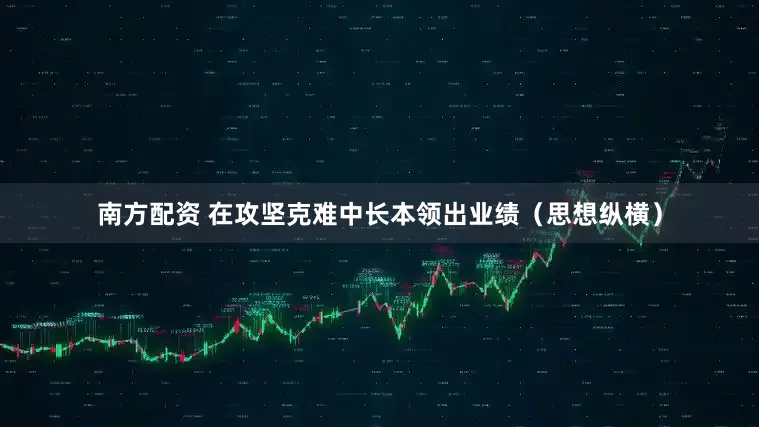 南方配资 在攻坚克难中长本领出业绩（思想纵横）