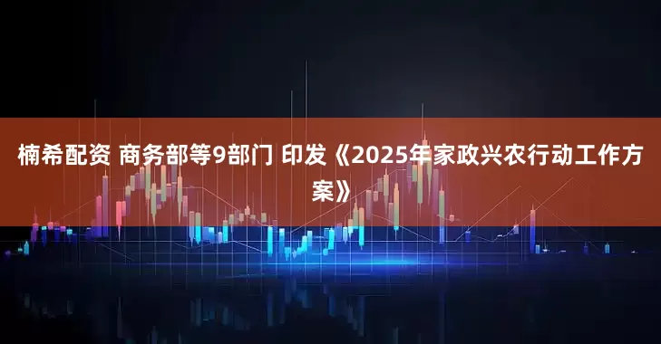 楠希配资 商务部等9部门 印发《2025年家政兴农行动工作方案》