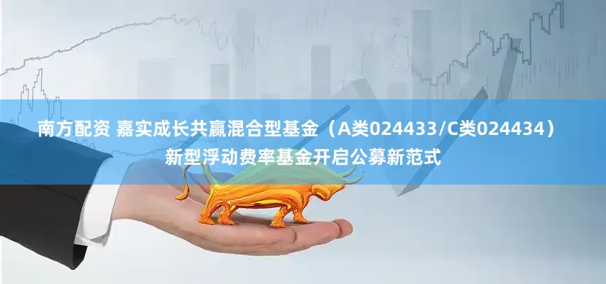 南方配资 嘉实成长共赢混合型基金（A类024433/C类024434） 新型浮动费率基金开启公募新范式