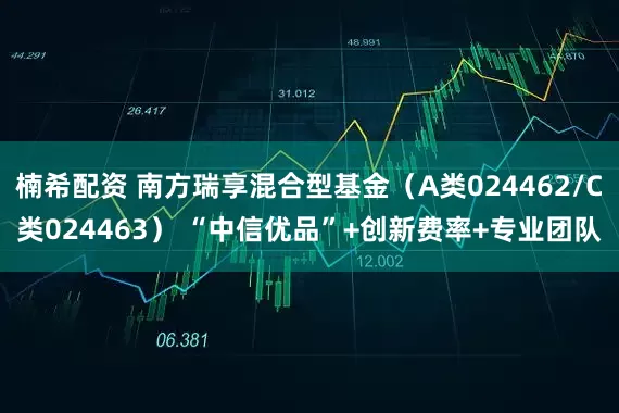 楠希配资 南方瑞享混合型基金（A类024462/C类024463） “中信优品”+创新费率+专业团队