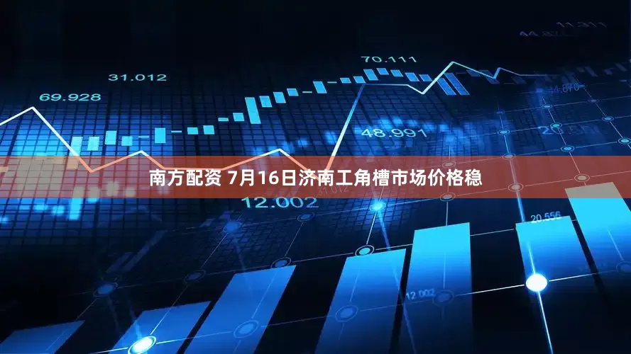 南方配资 7月16日济南工角槽市场价格稳