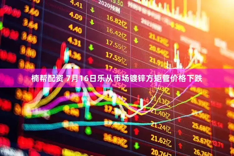 楠帮配资 7月16日乐从市场镀锌方矩管价格下跌