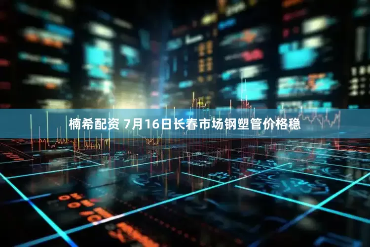 楠希配资 7月16日长春市场钢塑管价格稳