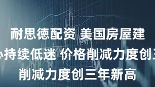 耐思徳配资 美国房屋建筑商信心持续低迷 价格削减力度创三年新高