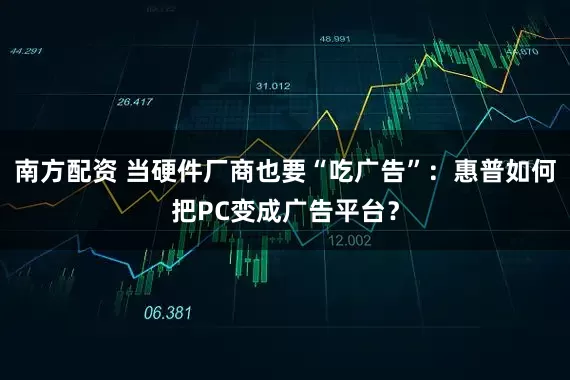 南方配资 当硬件厂商也要“吃广告”：惠普如何把PC变成广告平台？