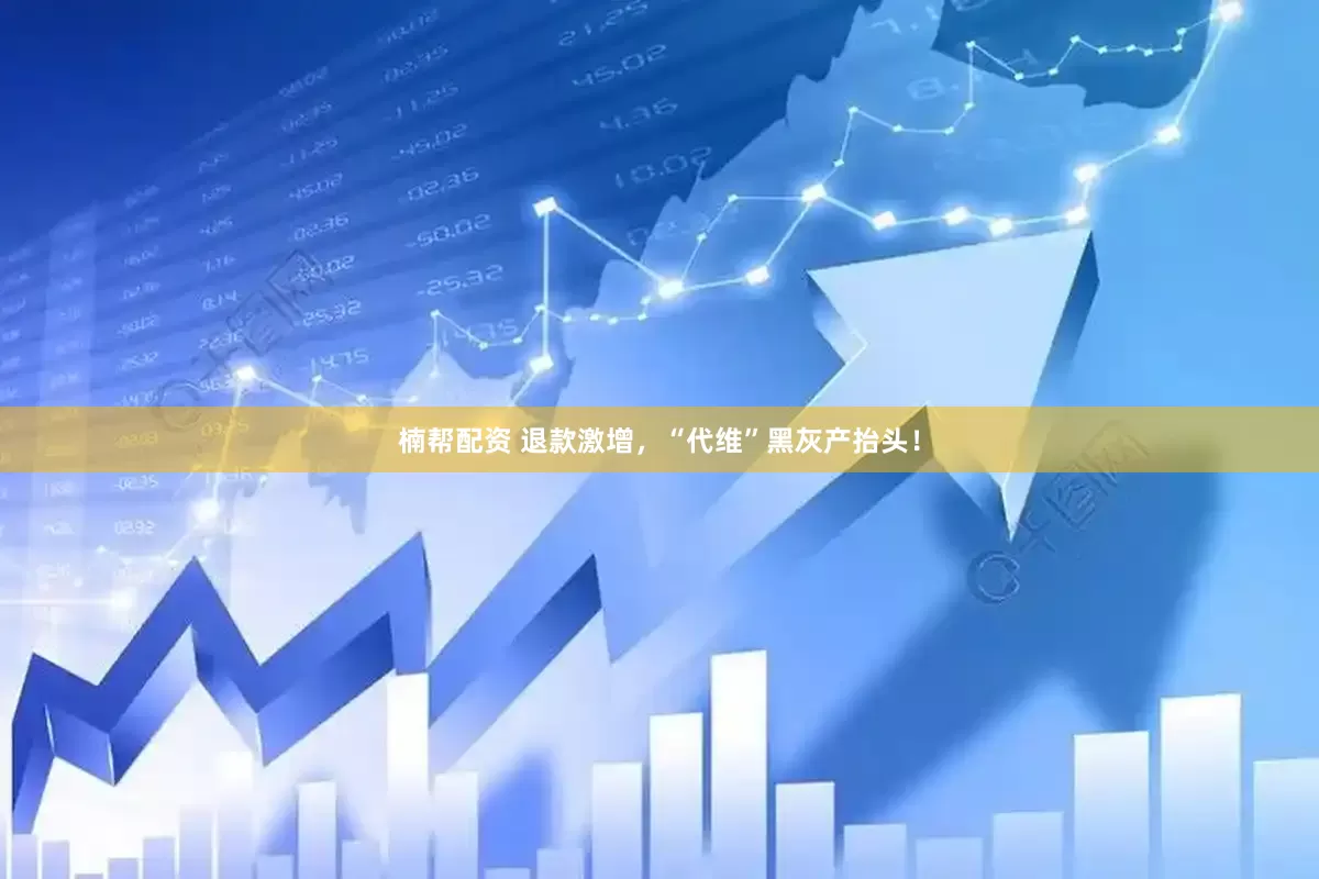 楠帮配资 退款激增，“代维”黑灰产抬头！