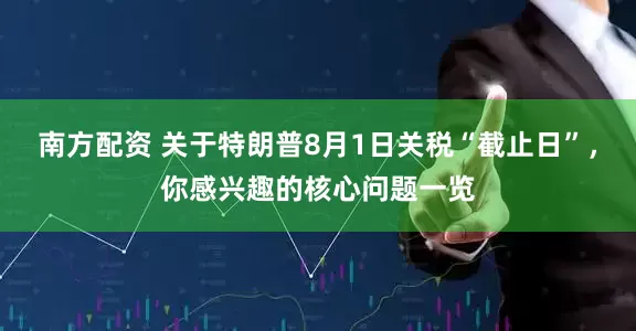 南方配资 关于特朗普8月1日关税“截止日”，你感兴趣的核心问题一览
