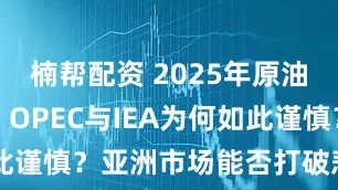 楠帮配资 2025年原油需求预测：OPEC与IEA为何如此谨慎？亚洲市场能否打破悲观预期？
