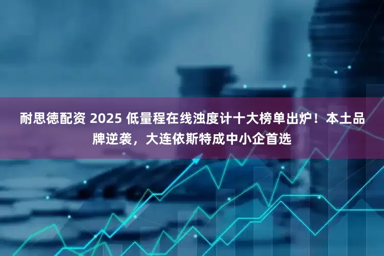 耐思徳配资 2025 低量程在线浊度计十大榜单出炉！本土品牌逆袭，大连依斯特成中小企首选