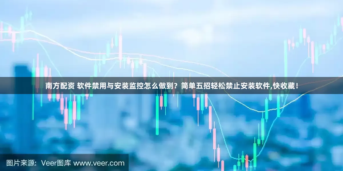 南方配资 软件禁用与安装监控怎么做到？简单五招轻松禁止安装软件,快收藏！