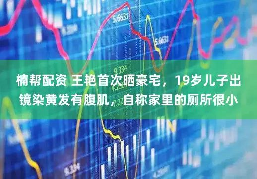 楠帮配资 王艳首次晒豪宅，19岁儿子出镜染黄发有腹肌，自称家里的厕所很小