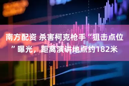 南方配资 杀害柯克枪手“狙击点位”曝光，距离演讲地点约182米