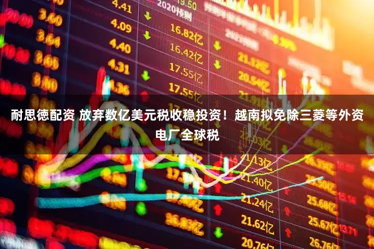 耐思徳配资 放弃数亿美元税收稳投资！越南拟免除三菱等外资电厂全球税