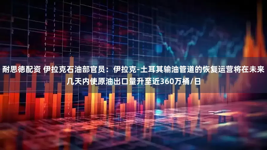 耐思徳配资 伊拉克石油部官员：伊拉克-土耳其输油管道的恢复运营将在未来几天内使原油出口量升至近360万桶/日