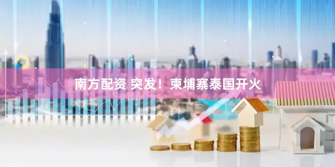 南方配资 突发！柬埔寨泰国开火