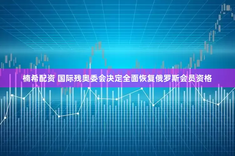 楠希配资 国际残奥委会决定全面恢复俄罗斯会员资格