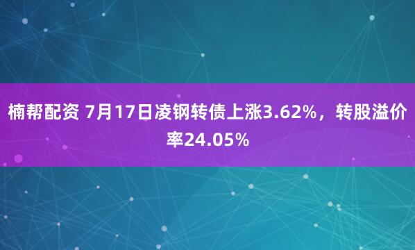 楠帮配资 7月17日凌钢转债上涨3.62%，转股溢价率24.05%