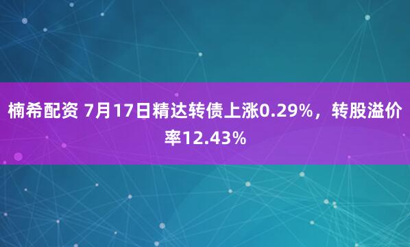 楠希配资 7月17日精达转债上涨0.29%，转股溢价率12.43%
