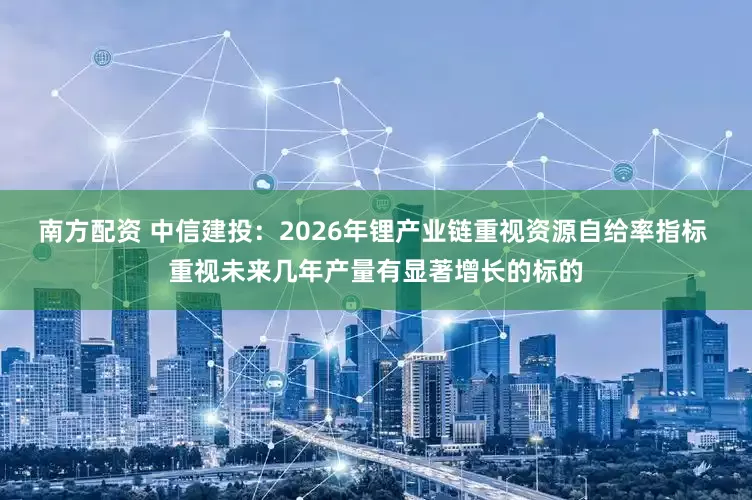 南方配资 中信建投：2026年锂产业链重视资源自给率指标 重视未来几年产量有显著增长的标的